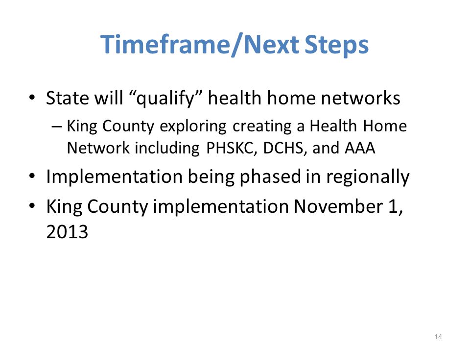 Timeframe/Next Steps State will qualify health home networks – King County exploring creating a Health Home Network including PHSKC, DCHS, and AAA Implementation being phased in regionally King County implementation November 1,