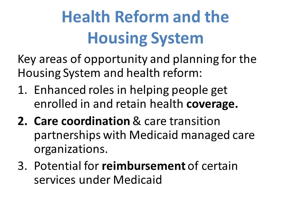 Health Reform and the Housing System Key areas of opportunity and planning for the Housing System and health reform: 1.Enhanced roles in helping people get enrolled in and retain health coverage.