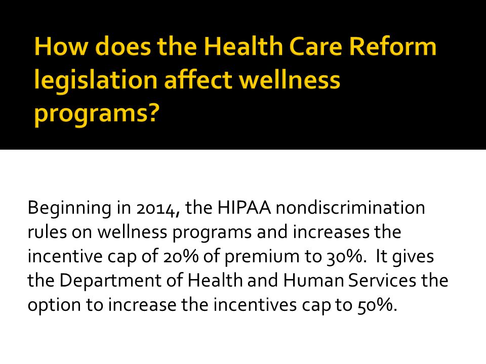 Beginning in 2014, the HIPAA nondiscrimination rules on wellness programs and increases the incentive cap of 20% of premium to 30%.