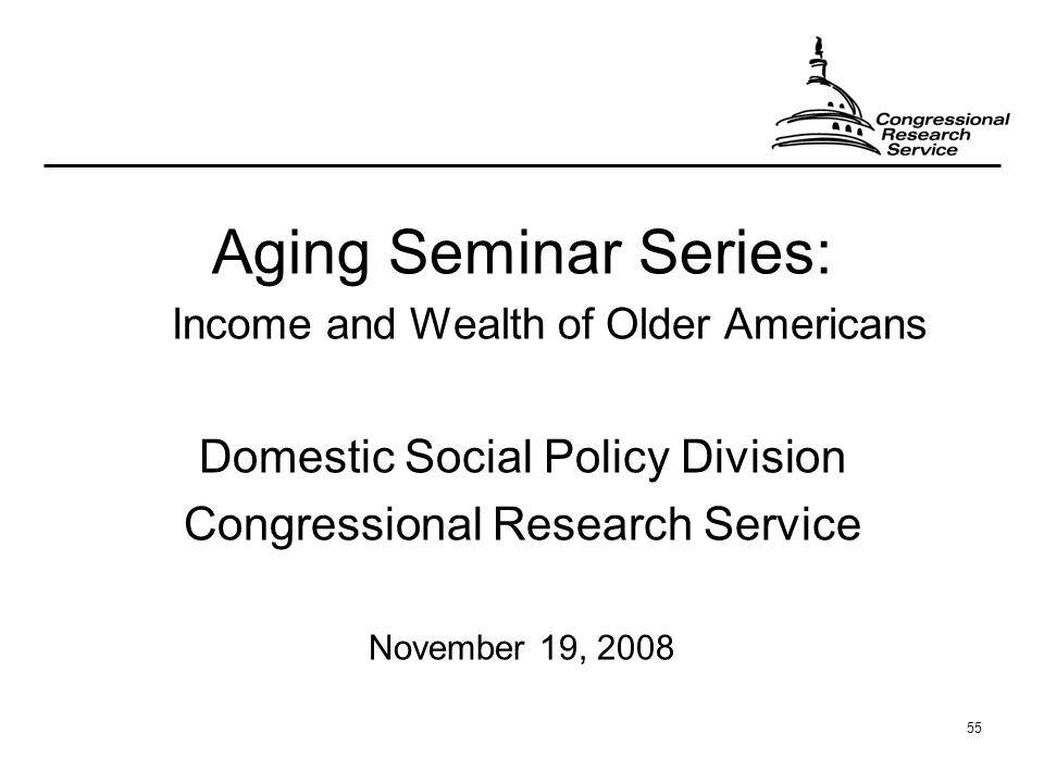 55 Aging Seminar Series: Income and Wealth of Older Americans Domestic Social Policy Division Congressional Research Service November 19, 2008