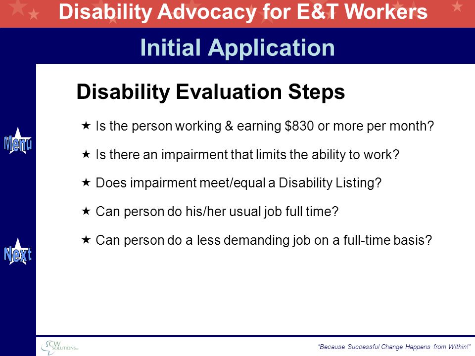 Disability Advocacy for E&T Workers Because Successful Change Happens from Within! Disability Evaluation Steps  Is the person working & earning $830 or more per month.