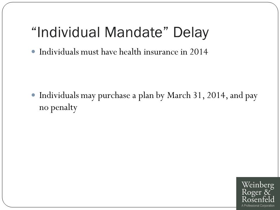 Individual Mandate Delay Individuals must have health insurance in 2014 Individuals may purchase a plan by March 31, 2014, and pay no penalty