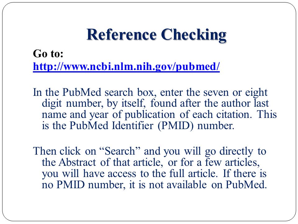 Reference Checking Go to:   In the PubMed search box, enter the seven or eight digit number, by itself, found after the author last name and year of publication of each citation.