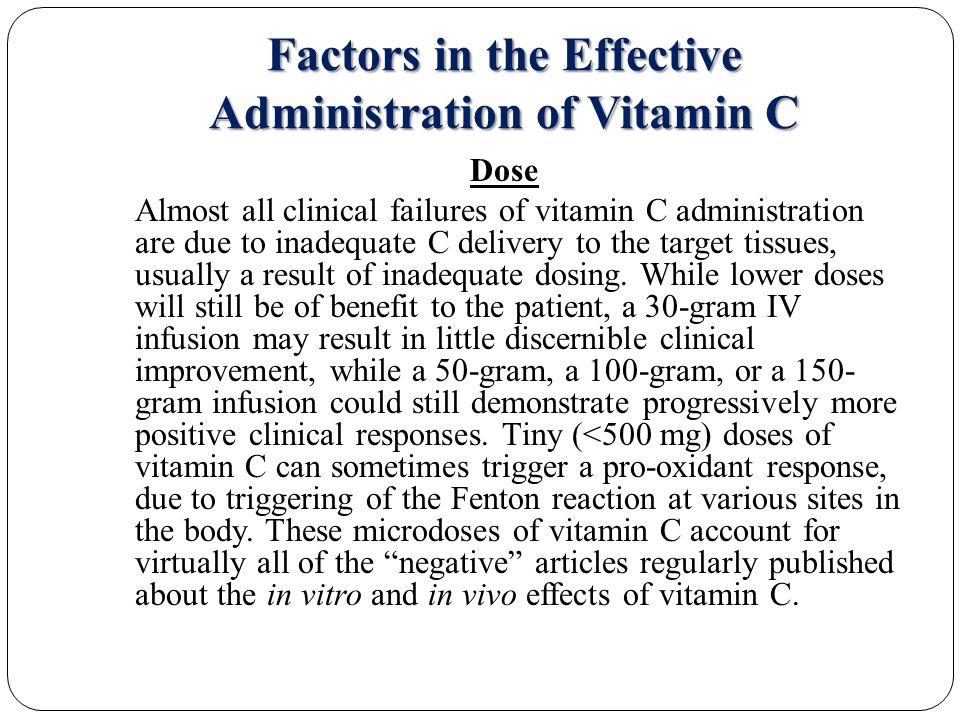 Factors in the Effective Administration of Vitamin C Dose Almost all clinical failures of vitamin C administration are due to inadequate C delivery to the target tissues, usually a result of inadequate dosing.