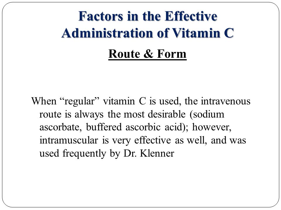 Factors in the Effective Administration of Vitamin C Route & Form When regular vitamin C is used, the intravenous route is always the most desirable (sodium ascorbate, buffered ascorbic acid); however, intramuscular is very effective as well, and was used frequently by Dr.