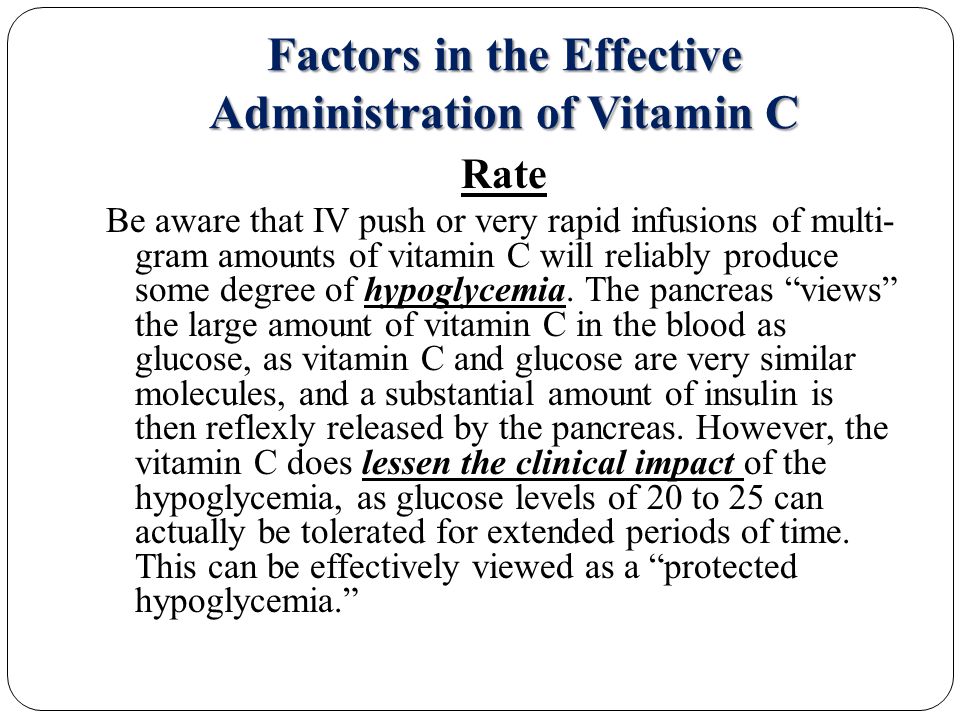 Factors in the Effective Administration of Vitamin C Rate Be aware that IV push or very rapid infusions of multi- gram amounts of vitamin C will reliably produce some degree of hypoglycemia.