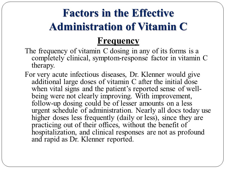 Factors in the Effective Administration of Vitamin C Frequency The frequency of vitamin C dosing in any of its forms is a completely clinical, symptom-response factor in vitamin C therapy.