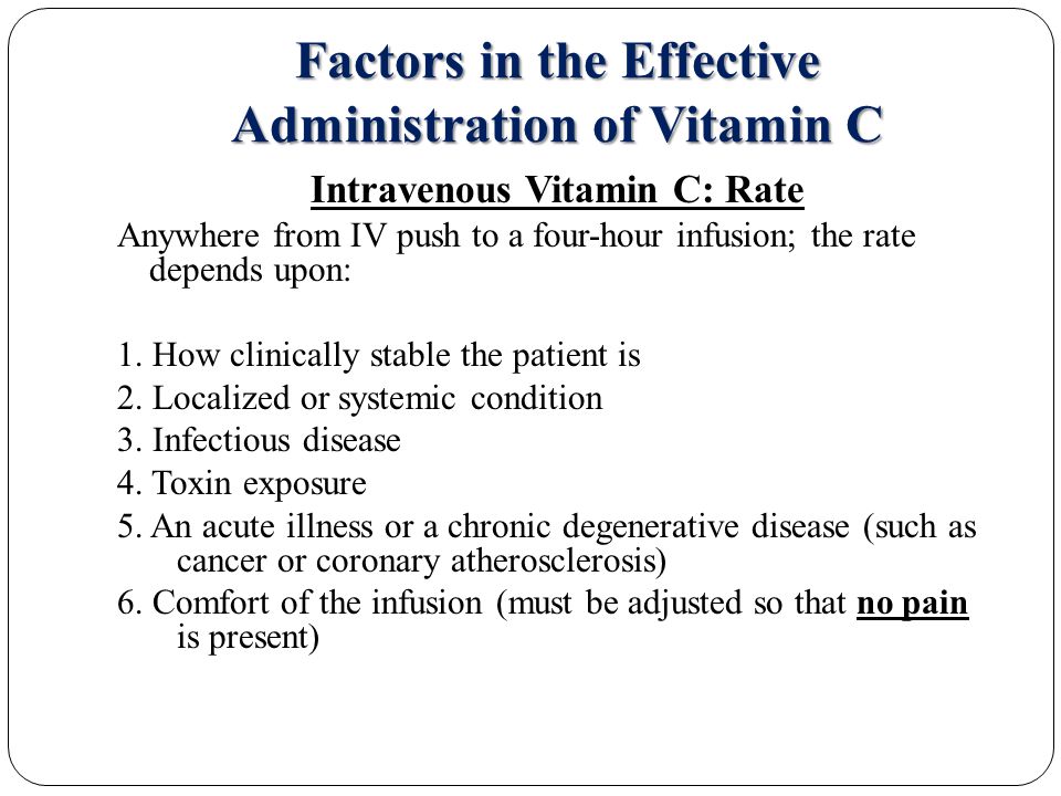 Factors in the Effective Administration of Vitamin C Intravenous Vitamin C: Rate Anywhere from IV push to a four-hour infusion; the rate depends upon: 1.