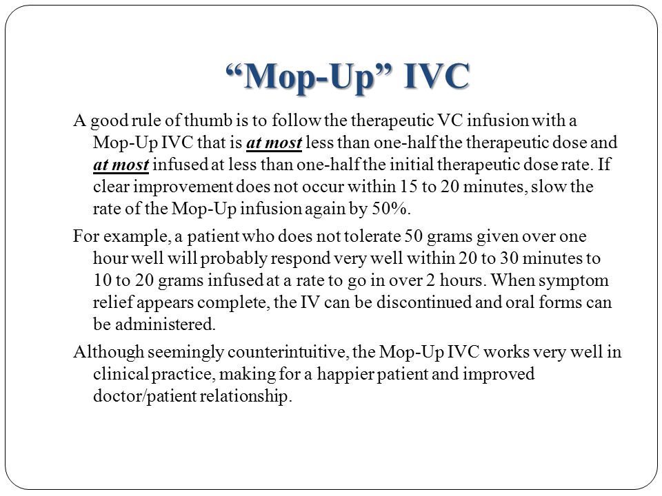Mop-Up IVC A good rule of thumb is to follow the therapeutic VC infusion with a Mop-Up IVC that is at most less than one-half the therapeutic dose and at most infused at less than one-half the initial therapeutic dose rate.