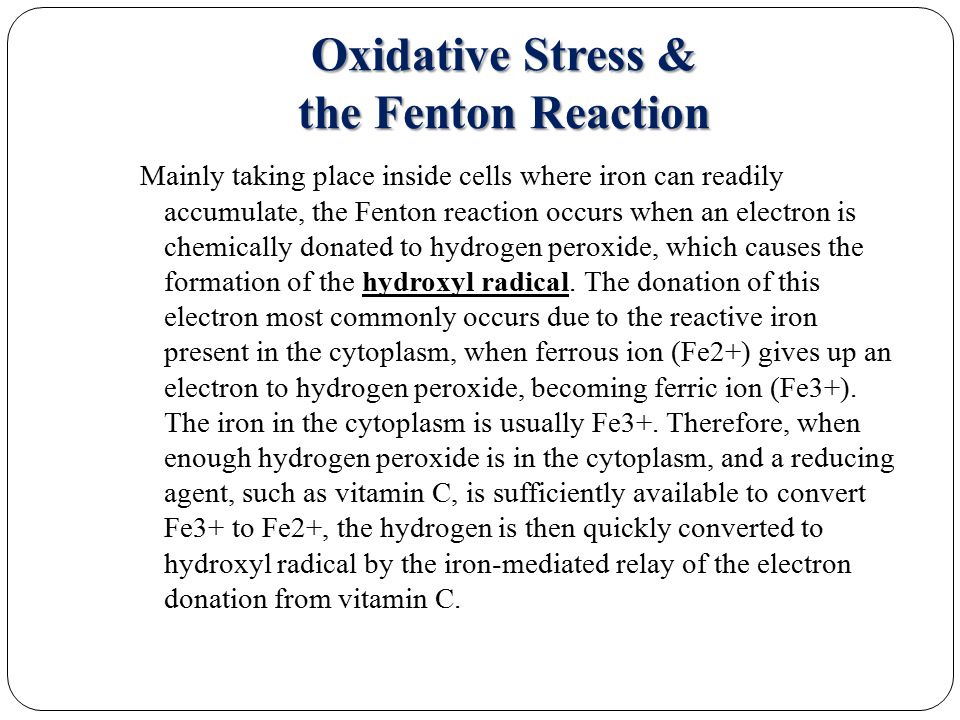 Oxidative Stress & the Fenton Reaction Mainly taking place inside cells where iron can readily accumulate, the Fenton reaction occurs when an electron is chemically donated to hydrogen peroxide, which causes the formation of the hydroxyl radical.