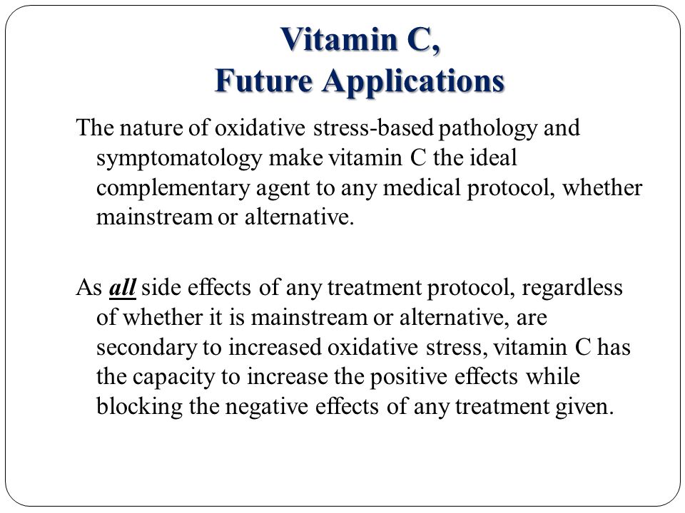 Vitamin C, Future Applications The nature of oxidative stress-based pathology and symptomatology make vitamin C the ideal complementary agent to any medical protocol, whether mainstream or alternative.