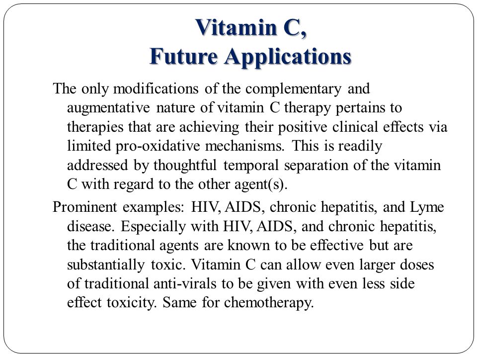 Vitamin C, Future Applications The only modifications of the complementary and augmentative nature of vitamin C therapy pertains to therapies that are achieving their positive clinical effects via limited pro-oxidative mechanisms.
