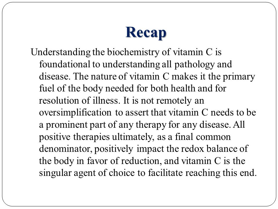 Recap Understanding the biochemistry of vitamin C is foundational to understanding all pathology and disease.