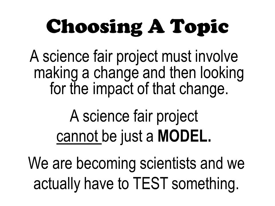 Choosing A Topic A science fair project must involve making a change and then looking for the impact of that change.