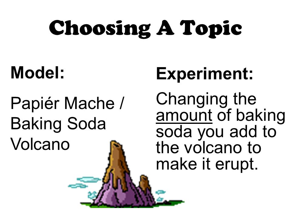 Choosing A Topic Model: Papiér Mache / Baking Soda Volcano Experiment: Changing the amount of baking soda you add to the volcano to make it erupt.