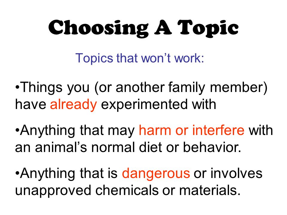 Choosing A Topic Topics that won’t work: Things you (or another family member) have already experimented with Anything that may harm or interfere with an animal’s normal diet or behavior.