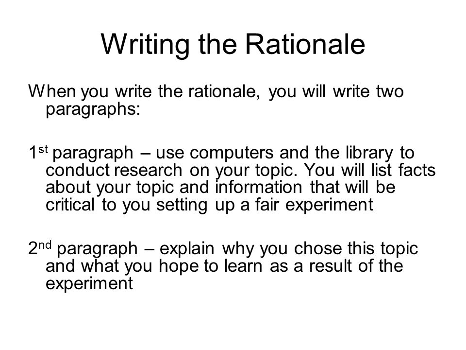 Writing the Rationale When you write the rationale, you will write two paragraphs: 1 st paragraph – use computers and the library to conduct research on your topic.