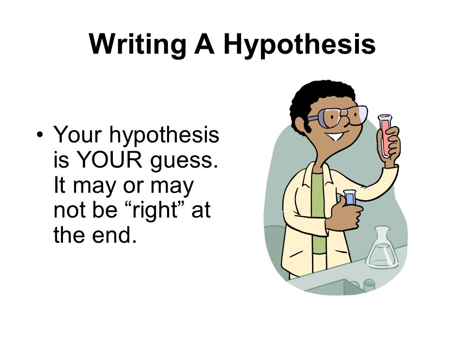 Writing A Hypothesis Your hypothesis is YOUR guess. It may or may not be right at the end.