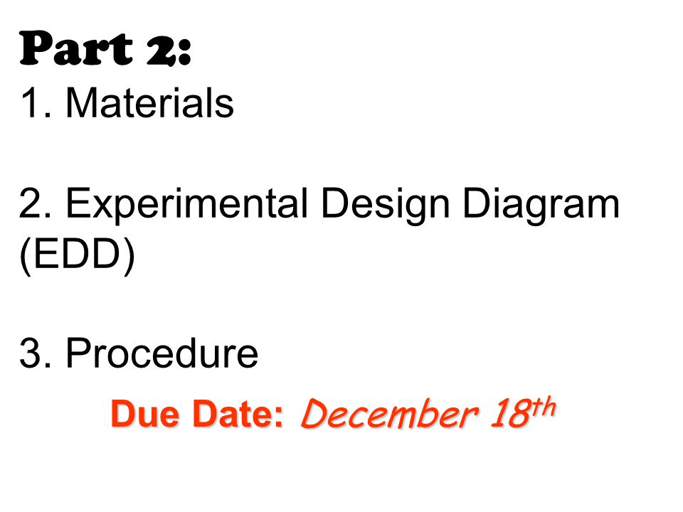 Part 2: 1. Materials 2. Experimental Design Diagram (EDD) 3. Procedure Due Date: December 18 th