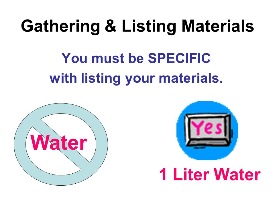 Gathering & Listing Materials You must be SPECIFIC with listing your materials. Water 1 Liter Water