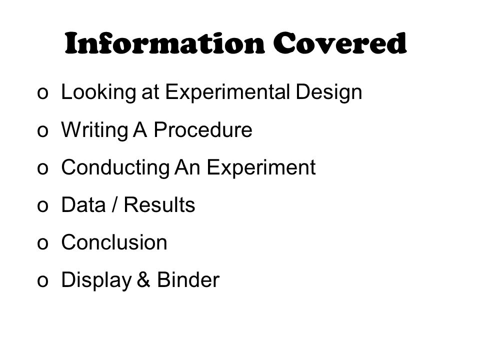 Information Covered o Looking at Experimental Design o Writing A Procedure o Conducting An Experiment o Data / Results o Conclusion o Display & Binder