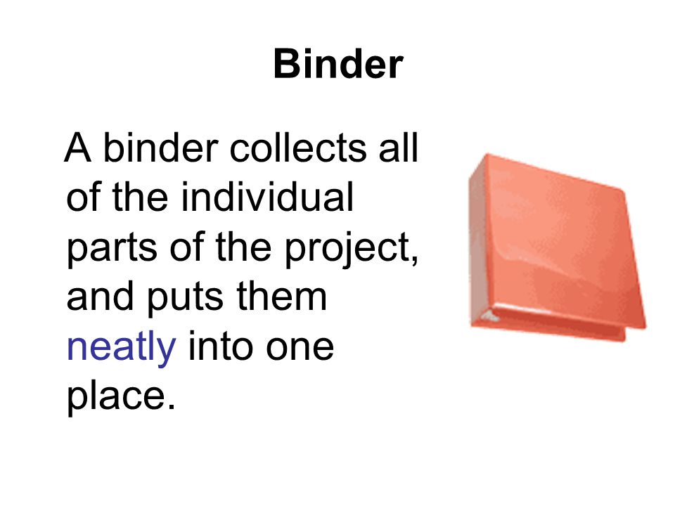Binder A binder collects all of the individual parts of the project, and puts them neatly into one place.
