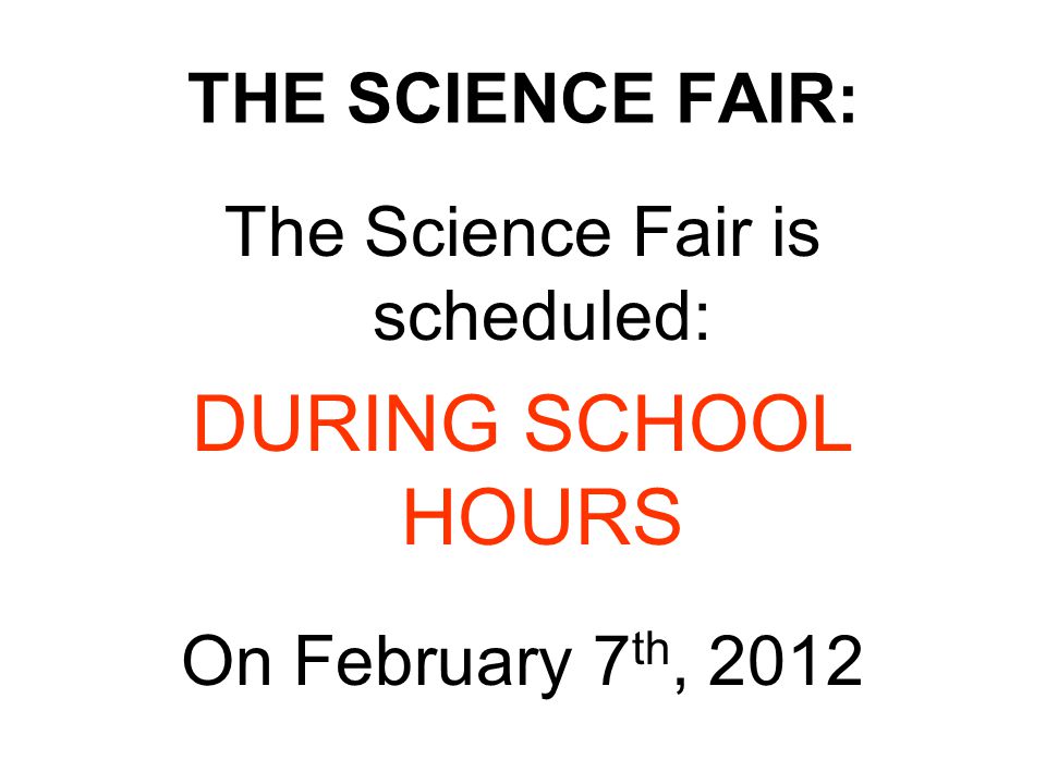 THE SCIENCE FAIR: The Science Fair is scheduled: DURING SCHOOL HOURS On February 7 th, 2012