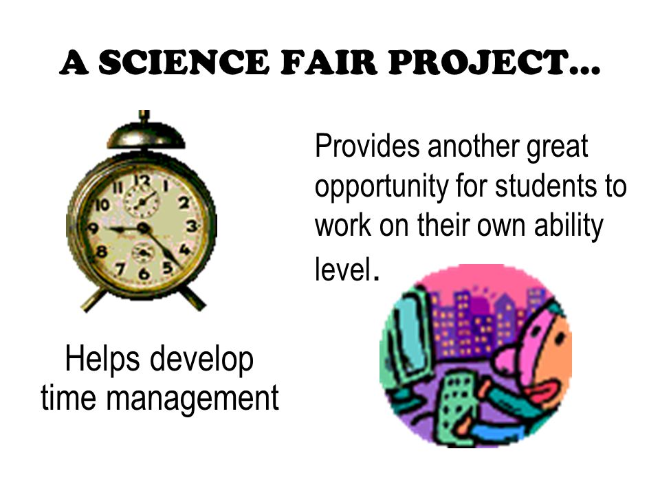 Helps develop time management A SCIENCE FAIR PROJECT… Provides another great opportunity for students to work on their own ability level.