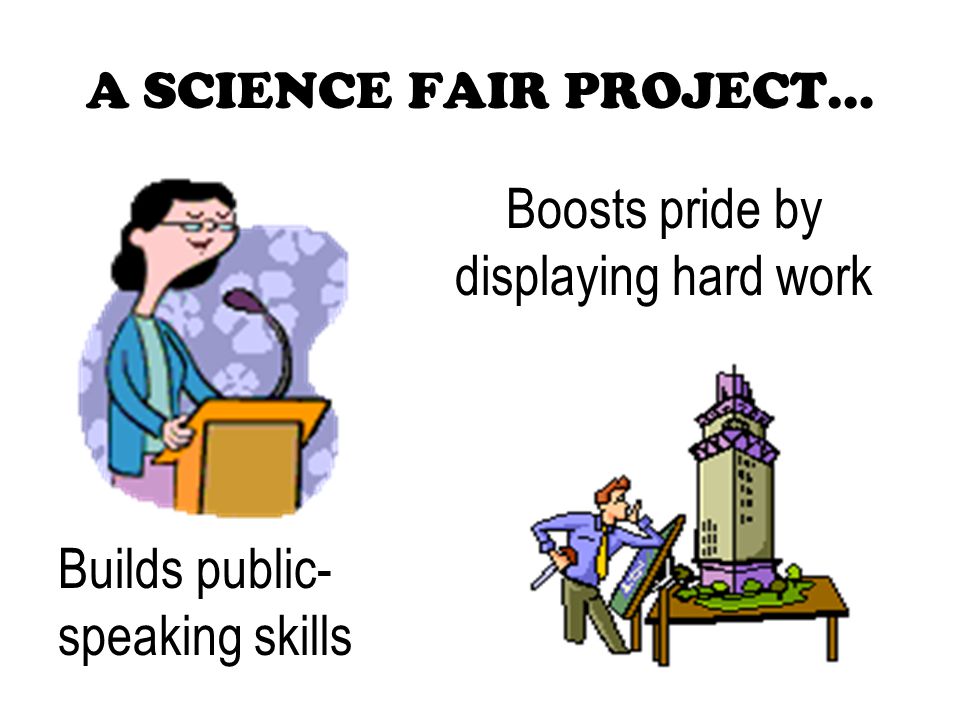 A SCIENCE FAIR PROJECT… Builds public- speaking skills Boosts pride by displaying hard work
