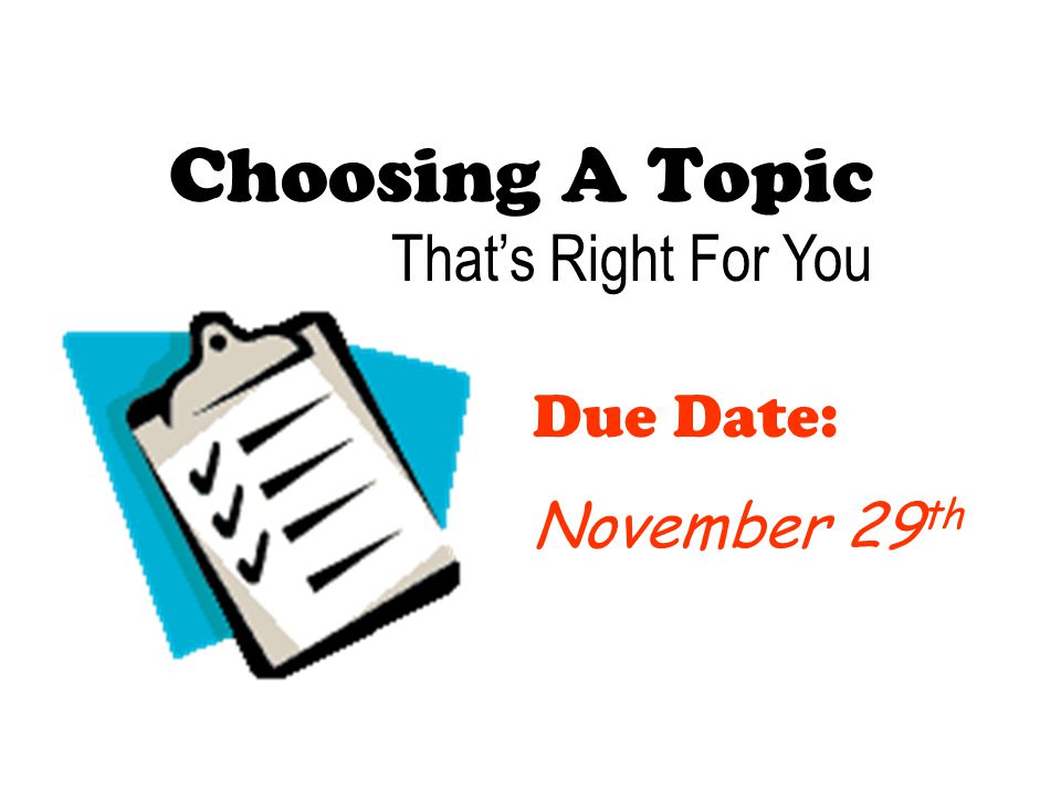 Choosing A Topic That’s Right For You Due Date: November 29 th