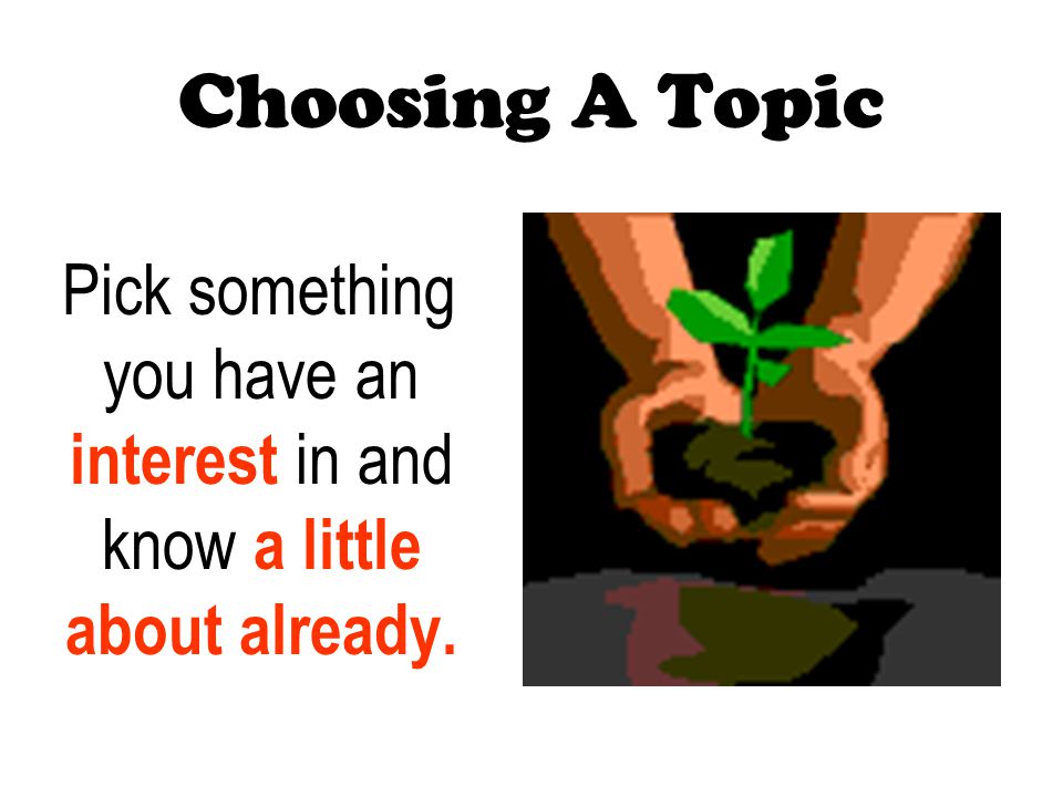 Choosing A Topic Pick something you have an interest in and know a little about already.