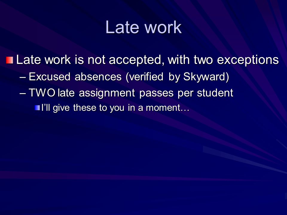 Late work Late work is not accepted, with two exceptions –Excused absences (verified by Skyward) –TWO late assignment passes per student I’ll give these to you in a moment…