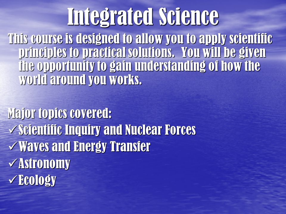 Integrated Science This course is designed to allow you to apply scientific principles to practical solutions.