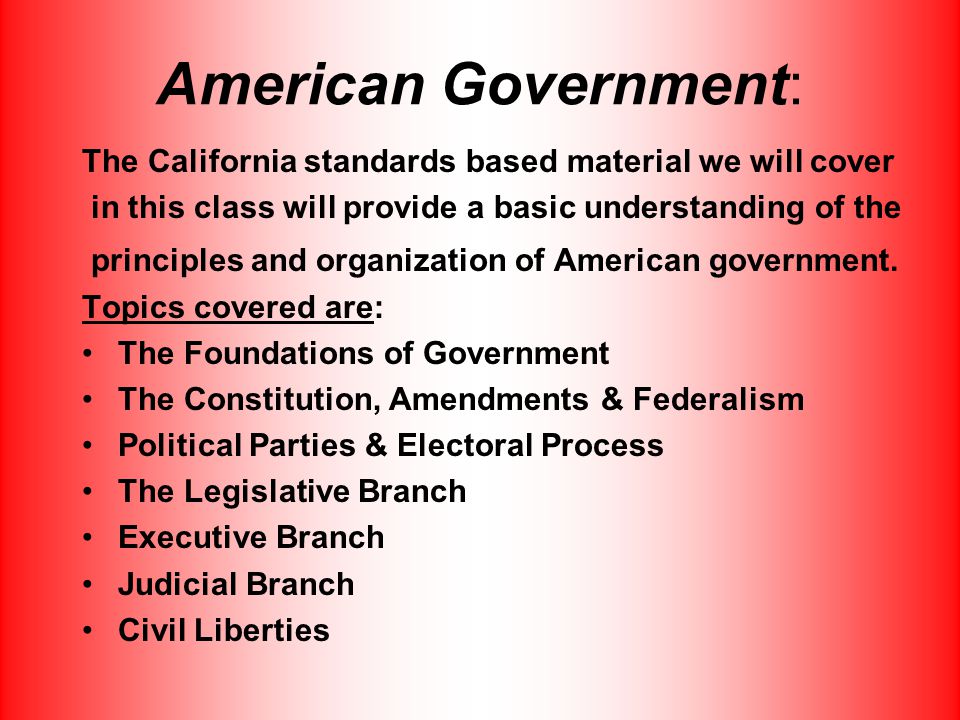 American Government: The California standards based material we will cover in this class will provide a basic understanding of the principles and organization of American government.