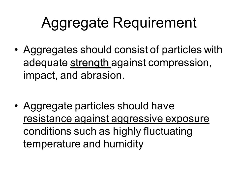 Aggregate Requirement strengthAggregates should consist of particles with adequate strength against compression, impact, and abrasion.