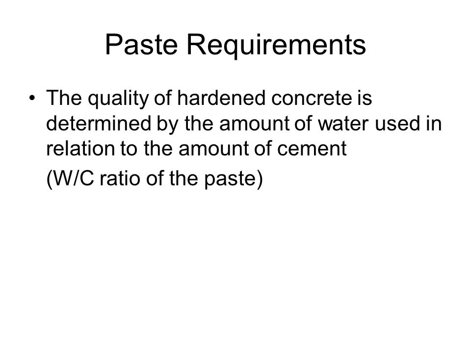 The quality of hardened concrete is determined by the amount of water used in relation to the amount of cement (W/C ratio of the paste) Paste Requirements