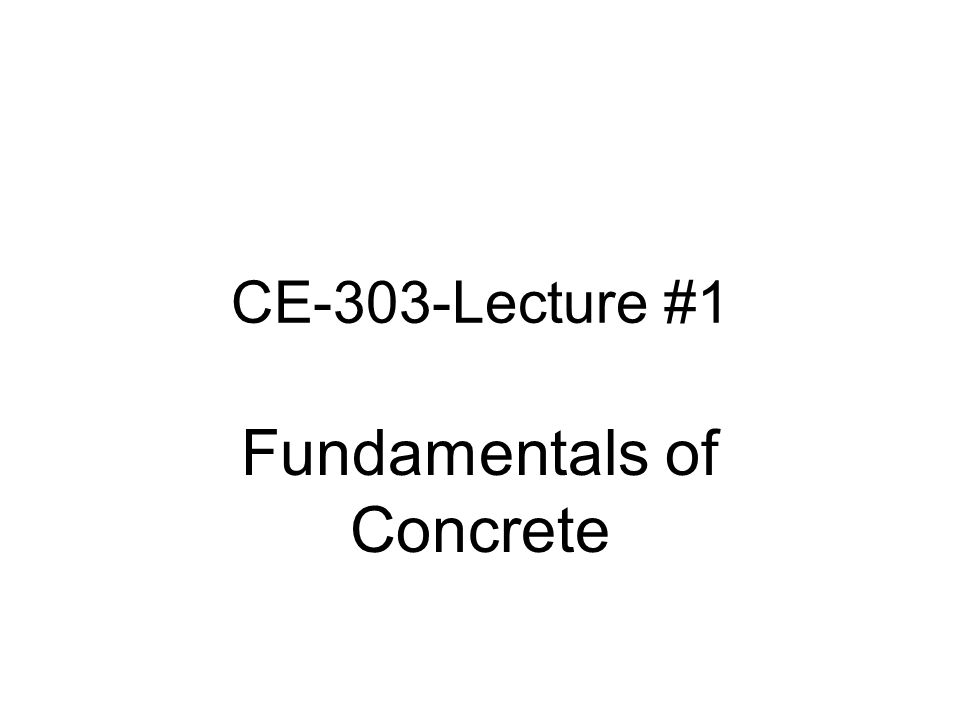CE-303-Lecture #1 Fundamentals of Concrete