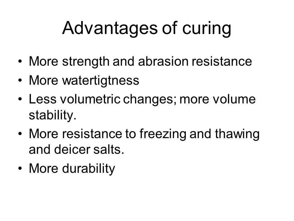Advantages of curing More strength and abrasion resistance More watertigtness Less volumetric changes; more volume stability.