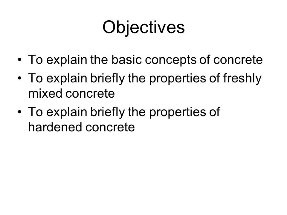 Objectives To explain the basic concepts of concrete To explain briefly the properties of freshly mixed concrete To explain briefly the properties of hardened concrete