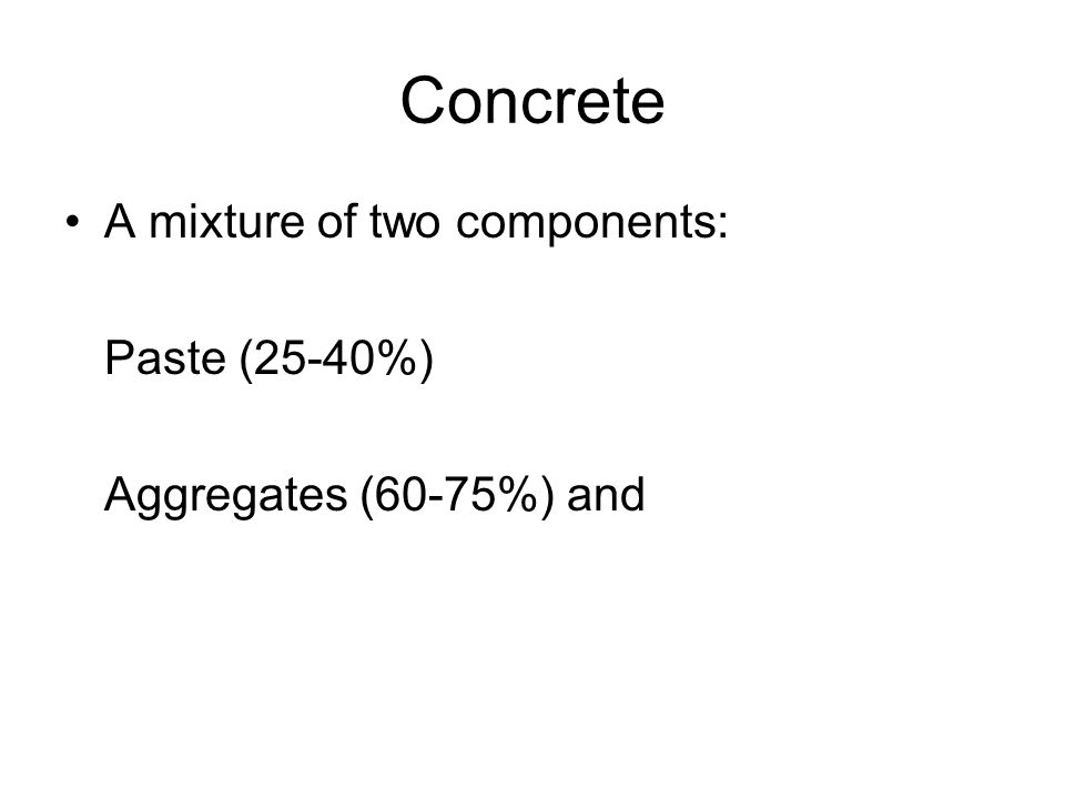 Concrete A mixture of two components: Paste (25-40%) Aggregates (60-75%) and