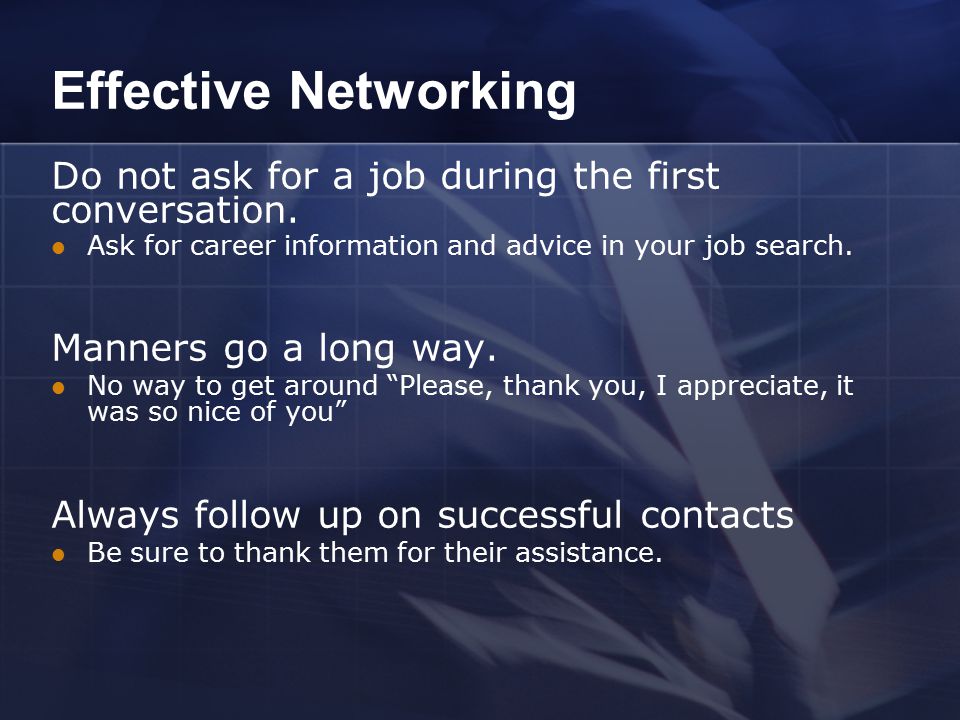 Effective Networking Do not ask for a job during the first conversation.