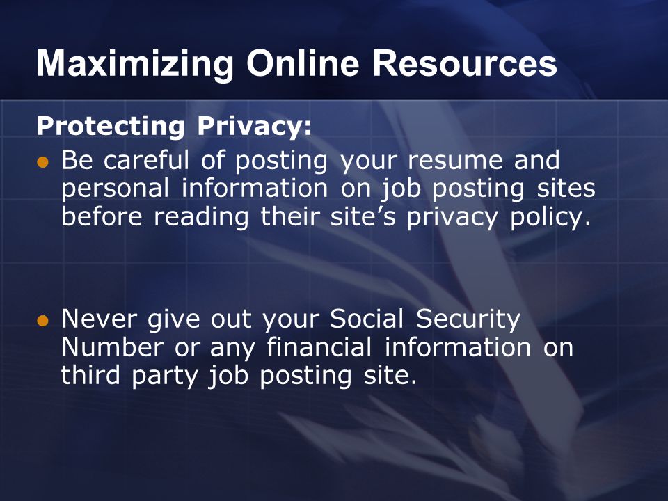 Maximizing Online Resources Protecting Privacy: Be careful of posting your resume and personal information on job posting sites before reading their site’s privacy policy.
