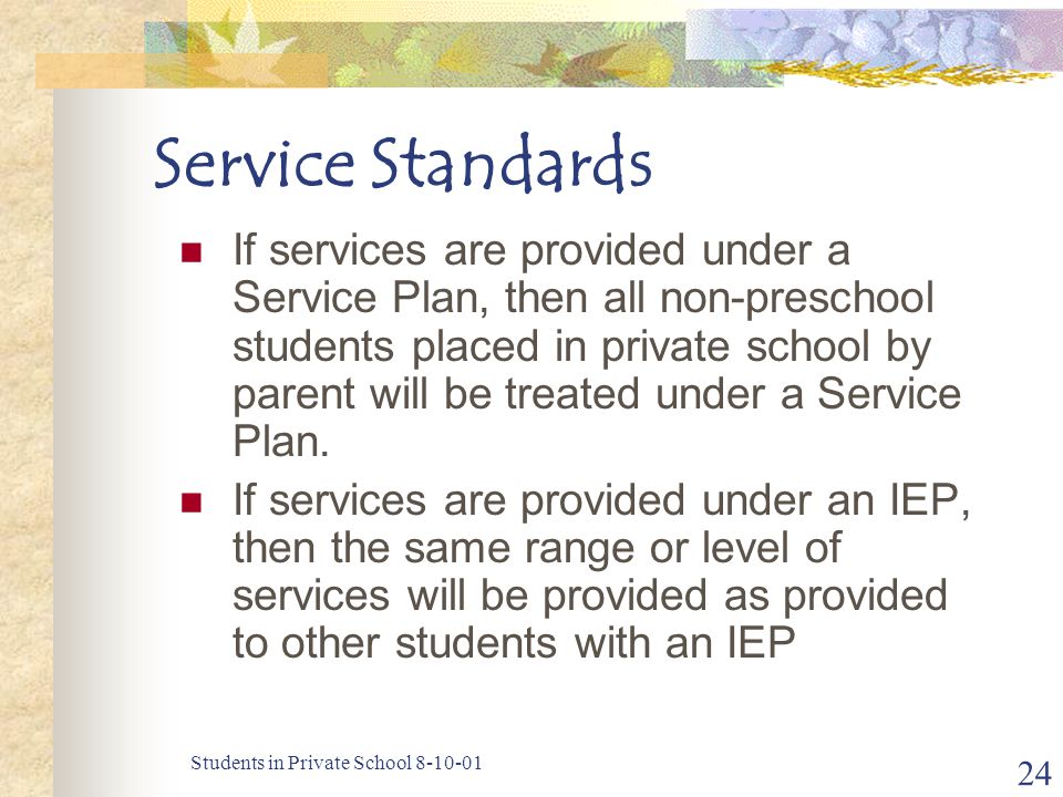 Students in Private School Service Standards If services are provided under a Service Plan, then all non-preschool students placed in private school by parent will be treated under a Service Plan.