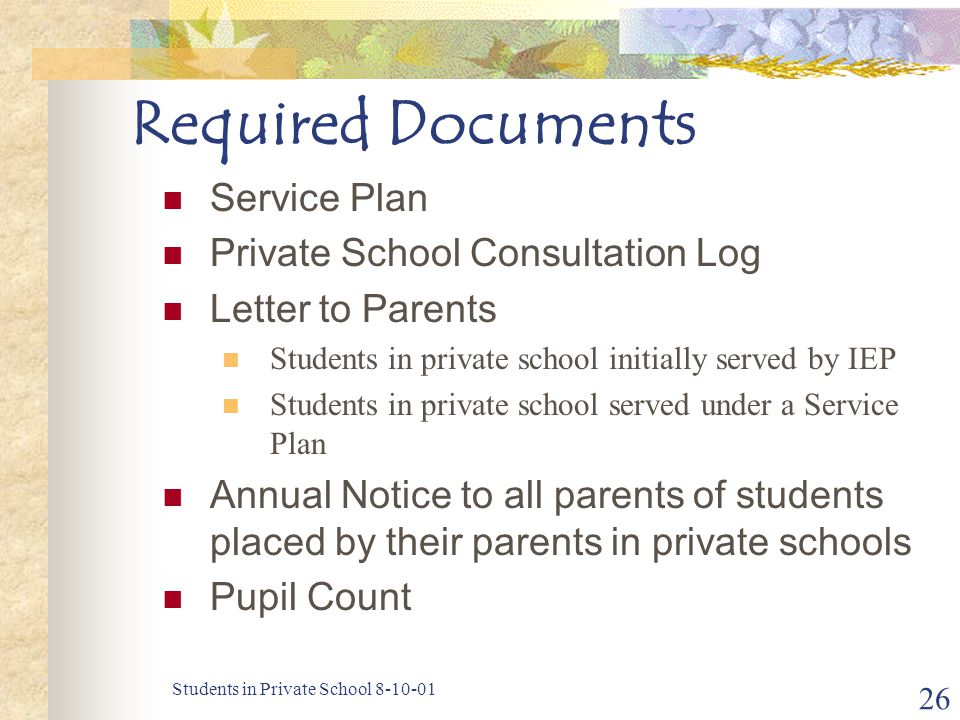 Students in Private School Required Documents Service Plan Private School Consultation Log Letter to Parents Students in private school initially served by IEP Students in private school served under a Service Plan Annual Notice to all parents of students placed by their parents in private schools Pupil Count