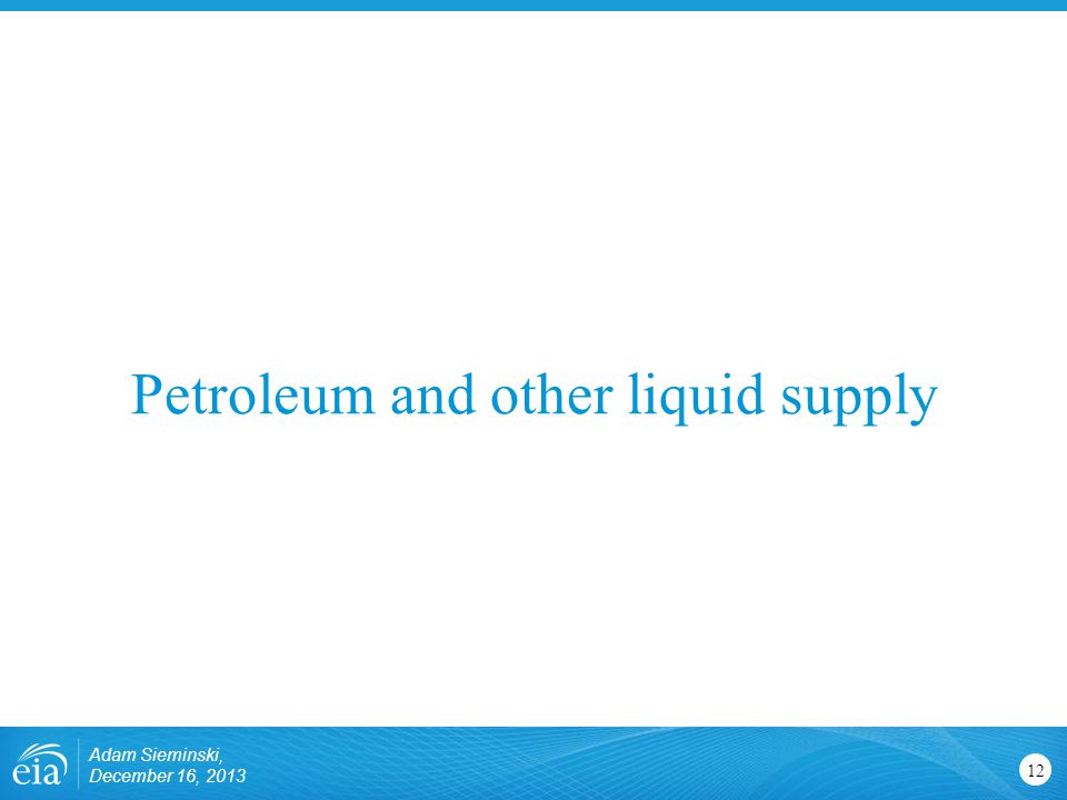 Petroleum and other liquid supply 12 Adam Sieminski, December 16, 2013