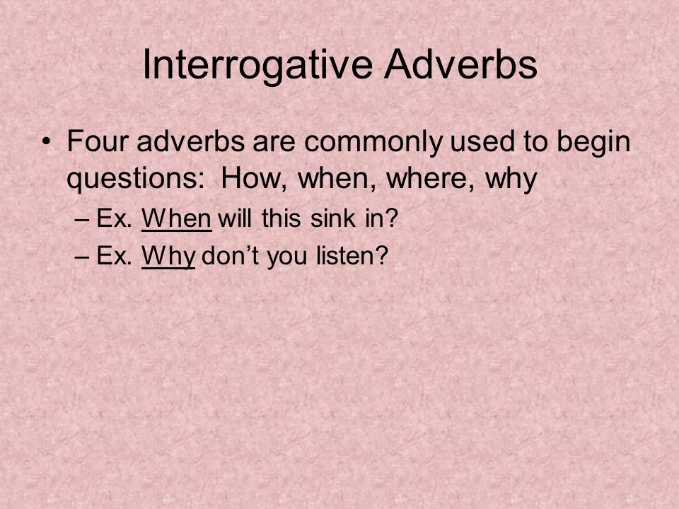 Interrogative Adverbs Four adverbs are commonly used to begin questions: How, when, where, why –Ex.