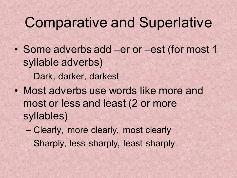 Comparative and Superlative Some adverbs add –er or –est (for most 1 syllable adverbs) –Dark, darker, darkest Most adverbs use words like more and most or less and least (2 or more syllables) –Clearly, more clearly, most clearly –Sharply, less sharply, least sharply