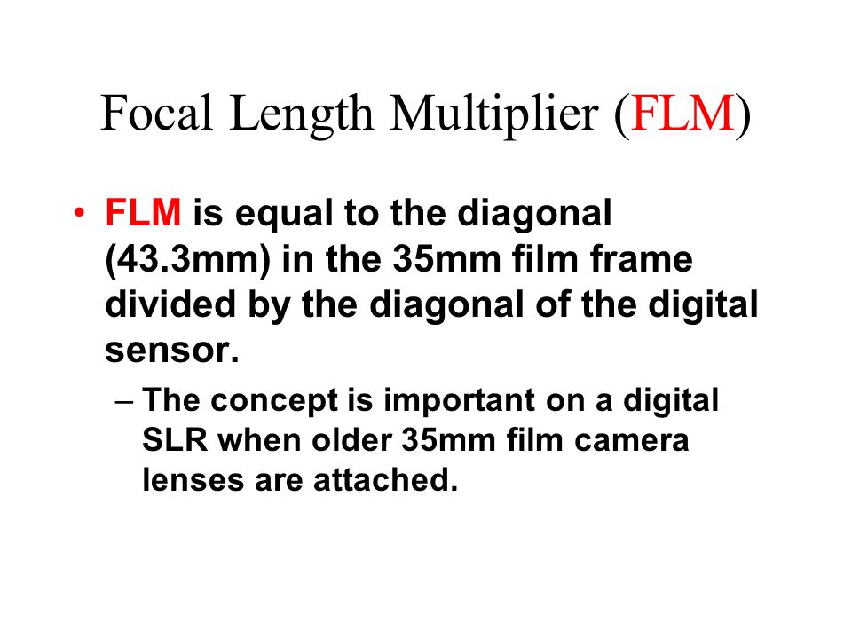 Focal Length Multiplier (FLM) FLM is equal to the diagonal (43.3mm) in the 35mm film frame divided by the diagonal of the digital sensor.