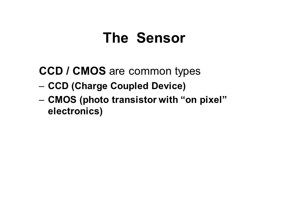 The Sensor CCD / CMOS are common types –CCD (Charge Coupled Device) –CMOS (photo transistor with on pixel electronics)
