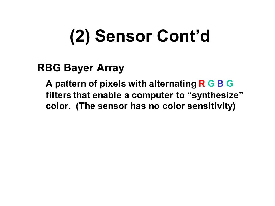 (2) Sensor Cont’d RBG Bayer Array A pattern of pixels with alternating R G B G filters that enable a computer to synthesize color.